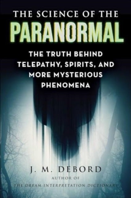 The Science of the Paranormal - The Truth Behind Telepathy, ESP, Reincarnation, and More Mysterious Phenomena
