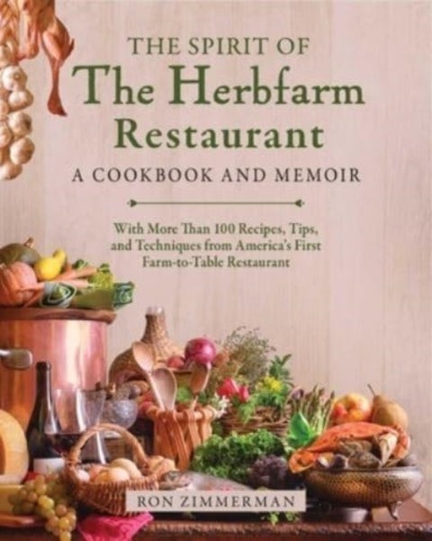 The Spirit of The Herbfarm Restaurant - A Cookbook and Memoir: With More Than 100 Recipes, Tips, and Techniques from America's First Farm-to-Table Restaurant