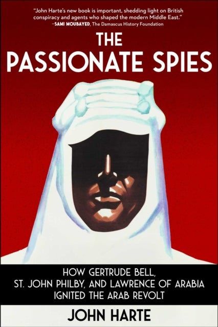 The Passionate Spies - How Gertrude Bell, St. John Philby, and Lawrence of Arabia Ignited the Arab Revolt