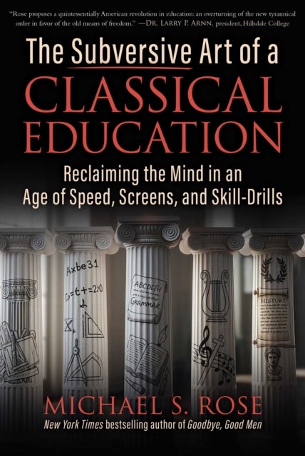 The Subversive Art of a Classical Education - Reclaiming the Mind in an Age of Speed, Screens, and Skill-Drills