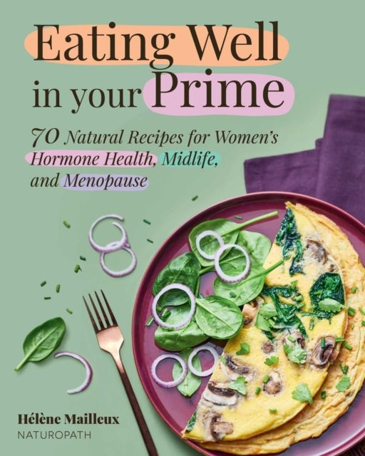 Eating Well in Your Prime - 70 Natural Recipes for Women's Hormone Health, Midlife, and Menopause