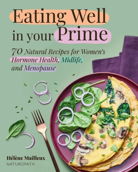 Eating Well in Your Prime - 70 Natural Recipes for Women's Hormone Health, Midlife, and Menopause