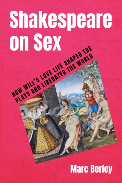 Shakespeare on Sex - How Will's Love Life Shaped the Plays and Liberated the World
