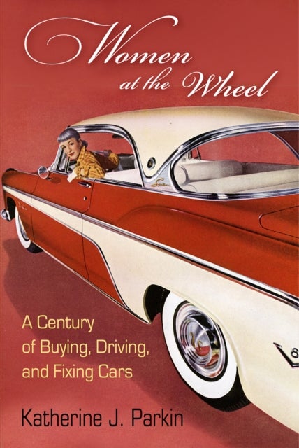 Women at the Wheel - A Century of Buying, Driving, and Fixing Cars
