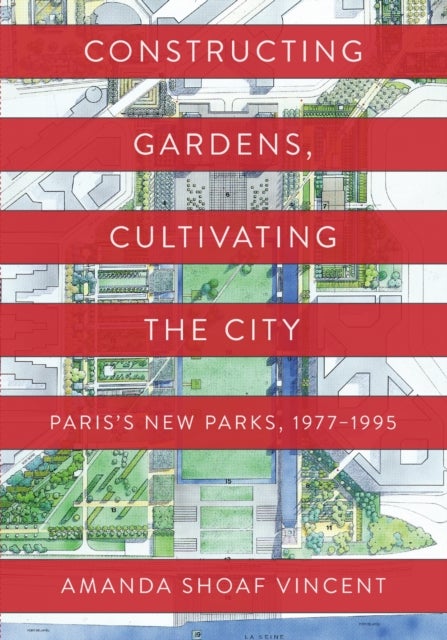 Constructing Gardens, Cultivating the City - Paris's New Parks, 1977-1995