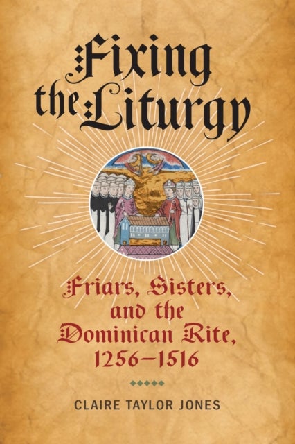 Fixing the Liturgy - Friars, Sisters, and the Dominican Rite, 1256-1516