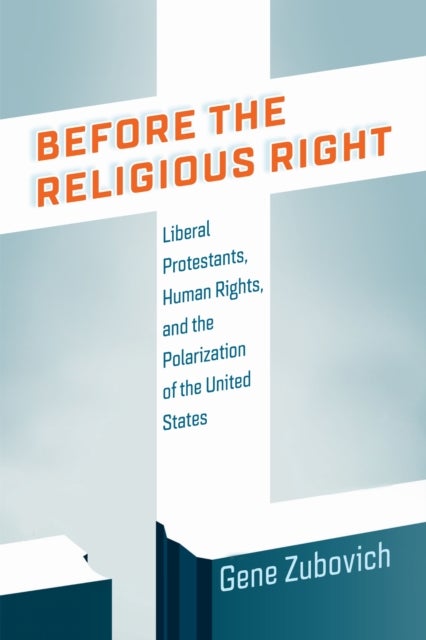 Before the Religious Right - Liberal Protestants, Human Rights, and the Polarization of the United States