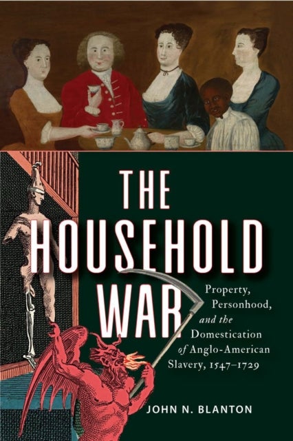 The Household War - Property, Personhood, and the Domestication of Anglo-American Slavery, 1547–1729