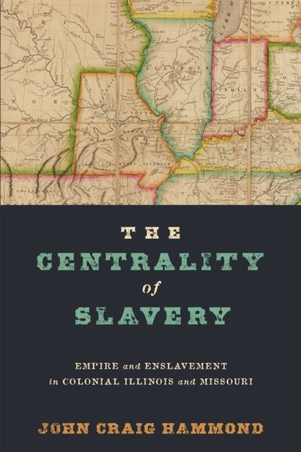 The Centrality of Slavery - Empire and Enslavement in Colonial Illinois and Missouri