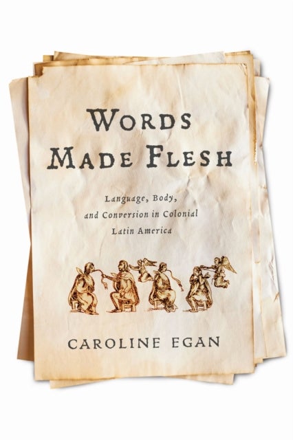 Words Made Flesh - Language, Body, and Conversion in Colonial Latin America