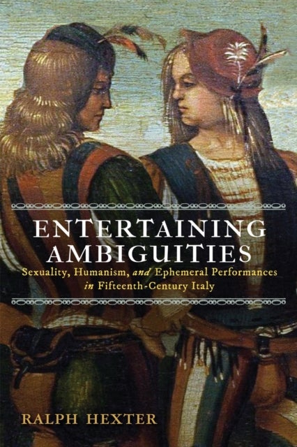 Entertaining Ambiguities - Sexuality, Humanism, and Ephemeral Performances in Fifteenth-Century Italy