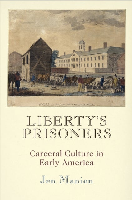 Liberty's Prisoners - Carceral Culture in Early America