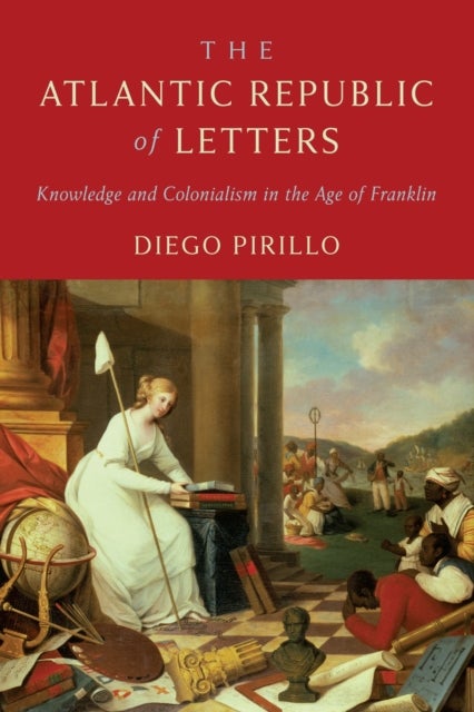 The Atlantic Republic of Letters - Knowledge and Colonialism in the Age of Franklin