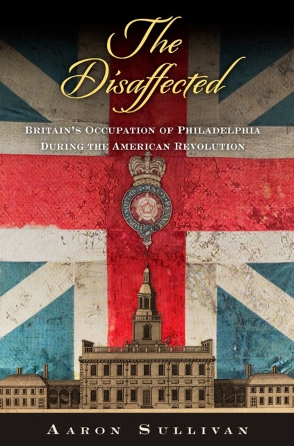 The Disaffected - Britain's Occupation of Philadelphia During the American Revolution