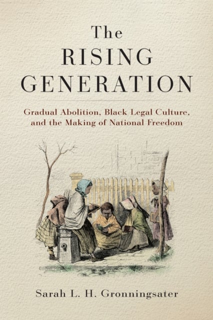 The Rising Generation - Gradual Abolition, Black Legal Culture, and the Making of National Freedom