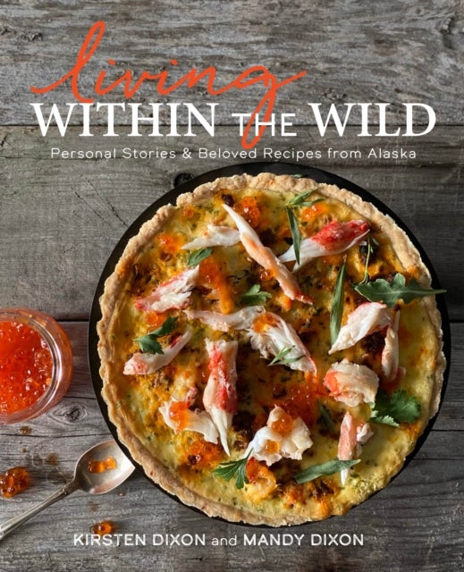 Living Within the Wild - Personal Stories & Beloved Recipes from Alaska