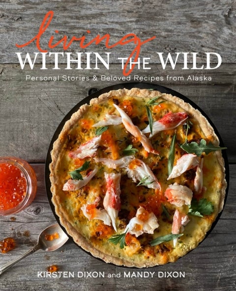 Living Within the Wild - Personal Stories & Beloved Recipes from Alaska