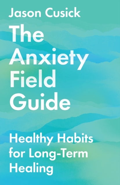 The Anxiety Field Guide ¿ Healthy Habits for Long¿Term Healing
