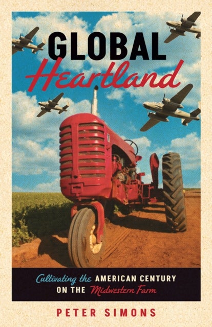 Global Heartland - Cultivating the American Century on the Midwestern Farm
