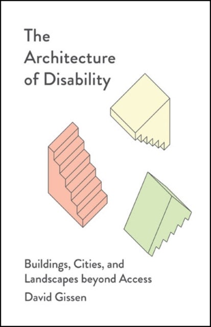 The Architecture of Disability - Buildings, Cities, and Landscapes Beyond Access