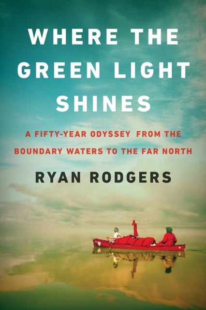 Where the Green Light Shines - A Fifty-Year Odyssey from the Boundary Waters to the Far North