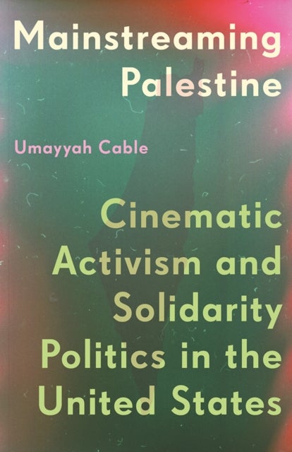 Mainstreaming Palestine - Cinematic Activism and Solidarity Politics in the United States