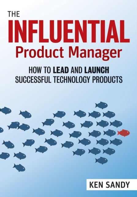 The Influential Product Manager - How to Lead and Launch Successful Technology Products