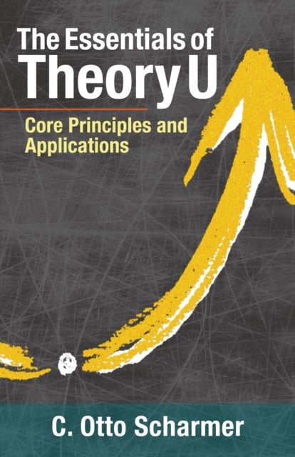 The Essentials of Theory U - Core Principles and Applications