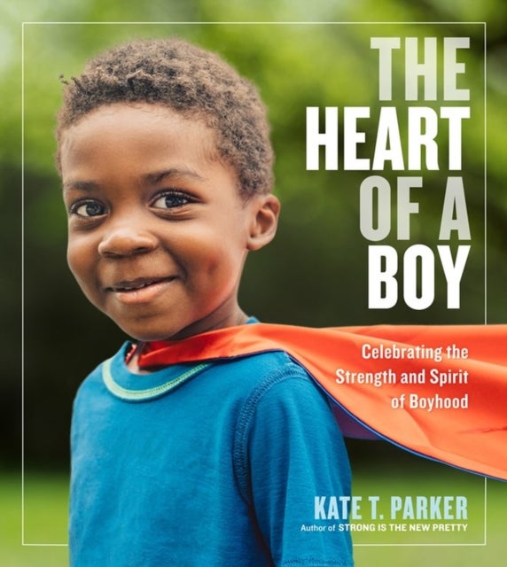 The Heart of a Boy - Celebrating the Strength and Spirit of Boyhood