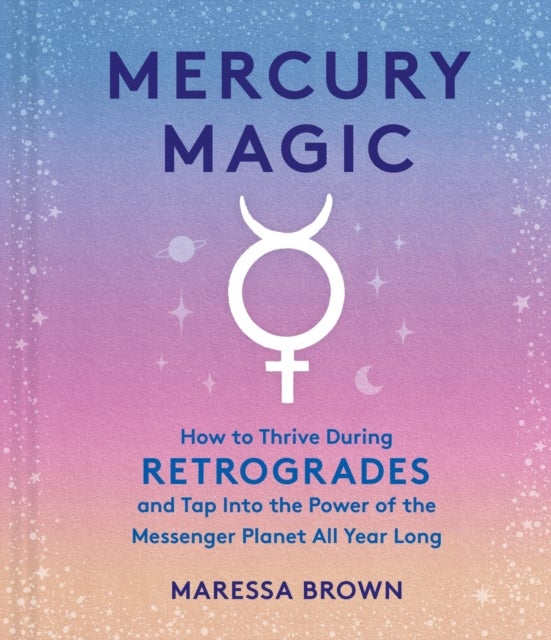 Mercury Magic - How to Thrive During Retrogrades and Tap Into the Power of the Messenger Planet All Year Long