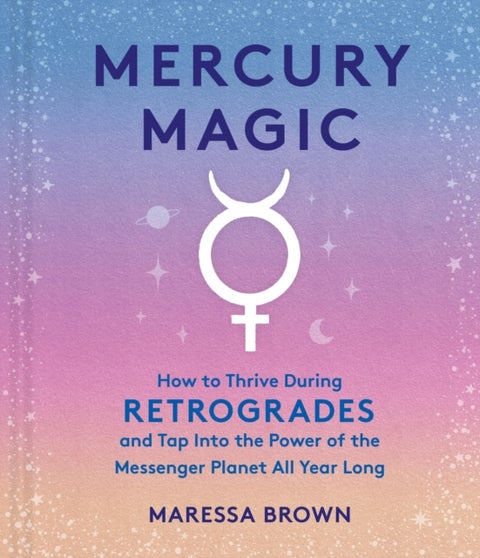 Mercury Magic - How to Thrive During Retrogrades and Tap Into the Power of the Messenger Planet All Year Long
