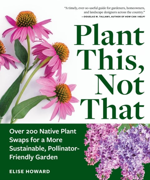 Plant This, Not That - Over 200 Native Plant Swaps for a More Sustainable, Pollinator-Friendly Garden