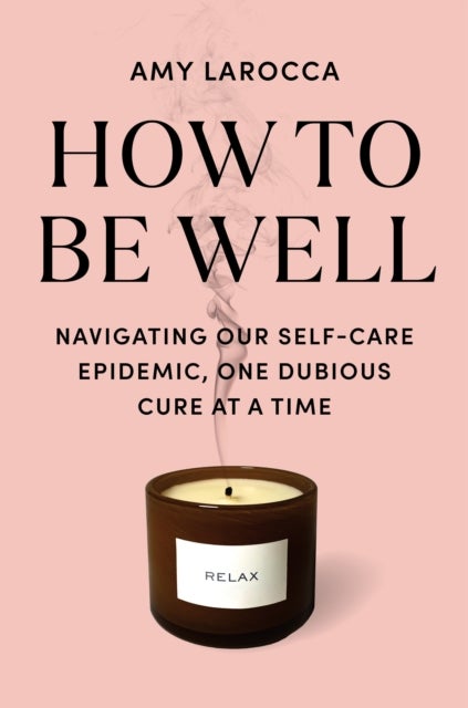 How to Be Well - Navigating Our Self-Care Epidemic, One Dubious Cure at a Time