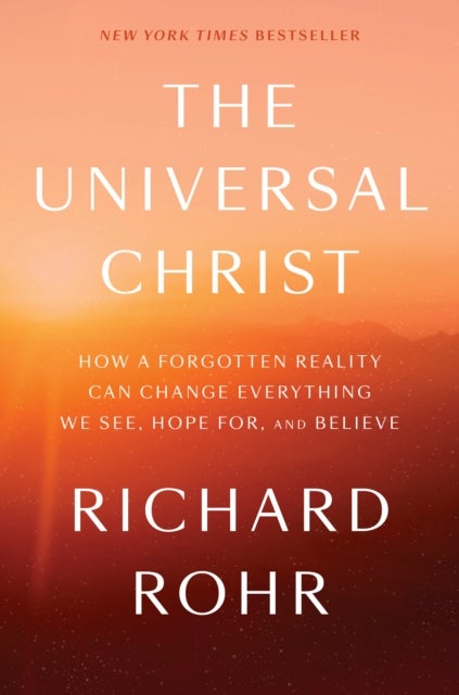 The Universal Christ - How a Forgotten Reality Can Change Everything We See, Hope For, and Believe