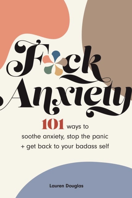 F*ck Anxiety - 101 Ways to Soothe Anxiety, Stop the Panic + Get Back to Your Badass Self