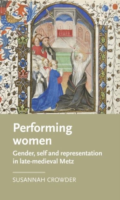 Performing Women - Gender, Self, and Representation in Late Medieval Metz