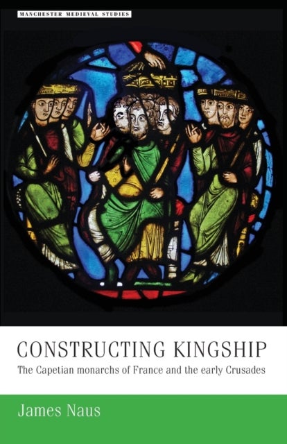 Constructing Kingship - The Capetian Monarchs of France and the Early Crusades