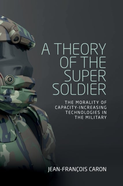 A Theory of the Super Soldier - The Morality of Capacity-Increasing Technologies in the Military