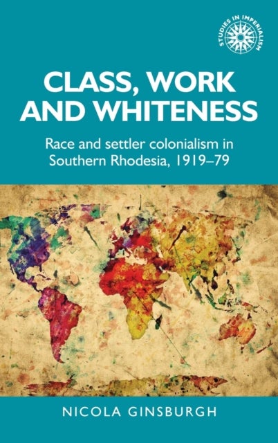 Class, Work and Whiteness - Race and Settler Colonialism in Southern Rhodesia, 1919–79