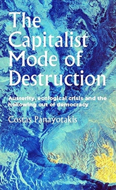 The Capitalist Mode of Destruction - Austerity, Ecological Crisis and the Hollowing out of Democracy