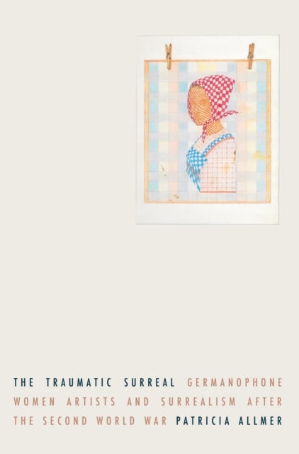 The Traumatic Surreal - Germanophone Women Artists and Surrealism After the Second World War