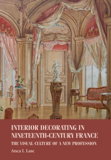 Interior Decorating in Nineteenth-Century France - The Visual Culture of a New Profession