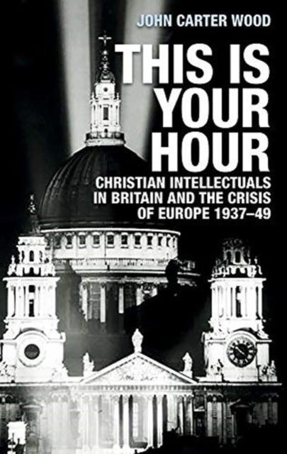 This is Your Hour - Christian Intellectuals in Britain and the Crisis of Europe, 1937–49