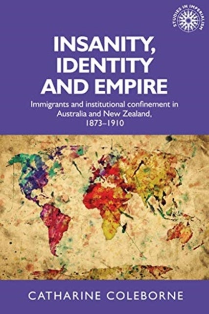 Insanity, Identity and Empire - Immigrants and Institutional Confinement in Australia and New Zealand, 1873–1910