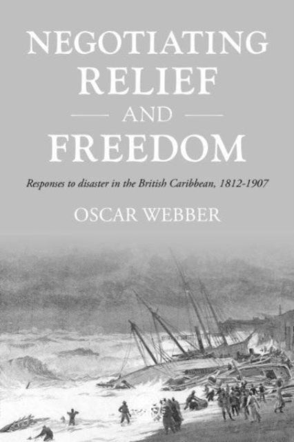 Negotiating Relief and Freedom - Responses to Disaster in the British Caribbean, 1812-1907
