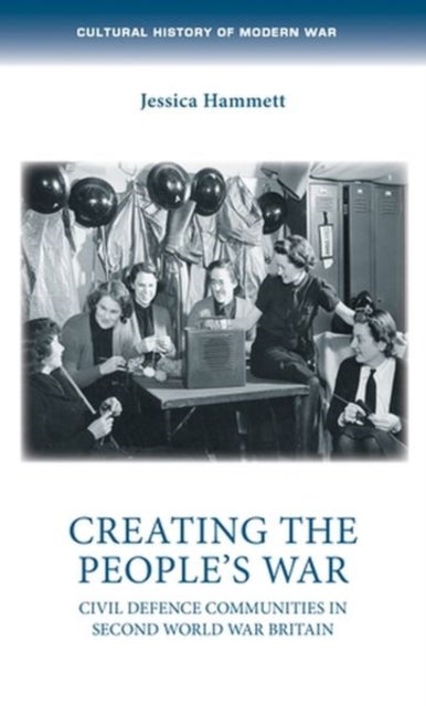 Creating the People¿s War - Civil Defence Communities in Second World War Britain