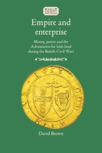 Empire and Enterprise - Money, Power and the Adventurers for Irish Land During the British Civil Wars