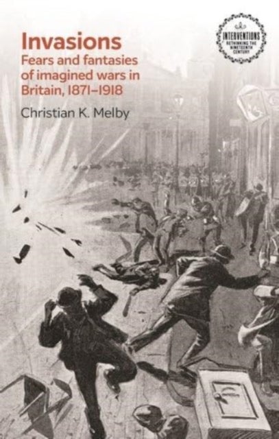 Invasions - Fears and Fantasies of Imagined Wars in Britain, 1871-1918