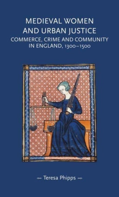 Medieval Women and Urban Justice - Commerce, Crime and Community in England, 1300–1500