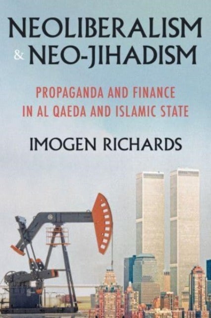 Neoliberalism and Neo-Jihadism - Propaganda and Finance in Al Qaeda and Islamic State